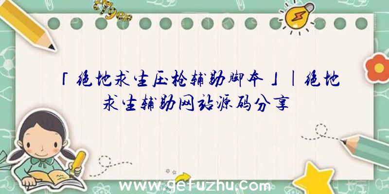 「绝地求生压枪辅助脚本」|绝地求生辅助网站源码分享